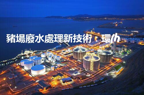 豬場廢水處理新技術：環(huán)保之路還是難題重重？